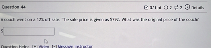 □ 0/1 pt つ 2 2 ❻ Details 
A couch went on a 12% off sale. The sale price is given as $792. What was the original price of the couch? 
□ 
Question Heln: Video - Message instructor