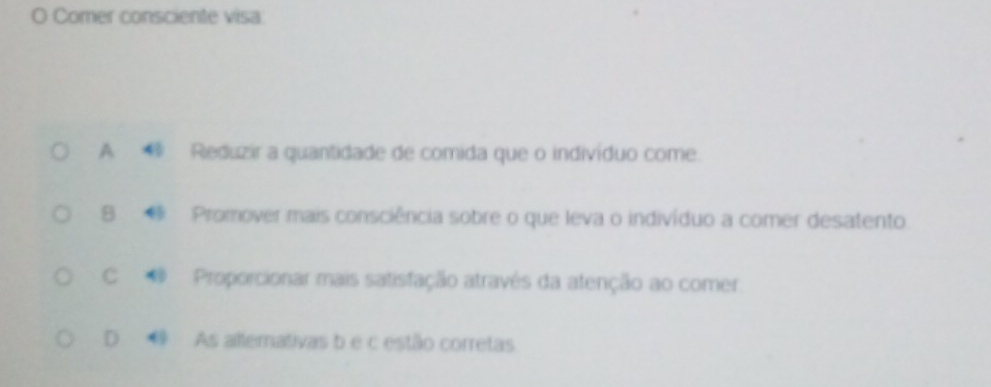 Comer consciente visa:
A ③ Reduzir a quantidade de comida que o indivíduo come.
B Promover mais consciência sobre o que leva o indivíduo a comer desatento.
C Proporcionar mais satisfação através da atenção ao comer
D As allemativas b e c estão corretas