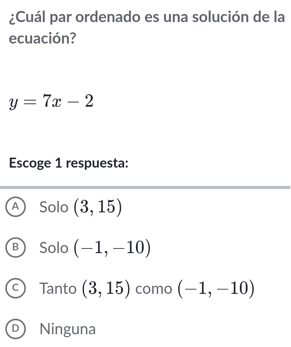 ¿Cuál par ordenado es una solución de la
ecuación?
y=7x-2
Escoge 1 respuesta:
A Solo (3,15)
B Solo (-1,-10)
a Tanto (3,15) como (-1,-10)
D Ninguna