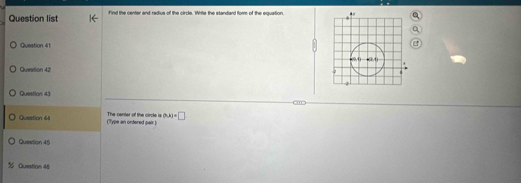 Find the center and radius of the circle. Write the standard form of the equation 
Question list 
Question 41
Question 42
Question 43
The center of the circle is (h,k)=□ .
Question 44 (Type an ordered pair.)
Question 45
Question 46