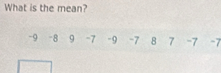 What is the mean?
-9 -8 9 -7 -9 -7 8 7 -7 -7