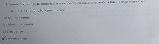 Sendo f(a)=log _ab ,andé f(x) é o expcente da base à quando a base à está entre 0 e 1
(0 a função logaritmica e
a) Muito grande
b) Muito pequena
Crescente
Decrescente