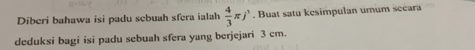 Diberi bahawa isi padu scbuah sfera ialah  4/3 π j^3. Buat satu kesimpulan umum secara 
deduksi bagi isi padu sebuah sfera yang berjejari 3 cm.