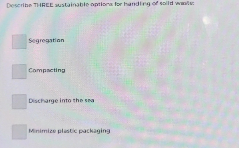 Describe THREE sustainable options for handling of solid waste:
Segregation
Compacting
Discharge into the sea
Minimize plastic packaging