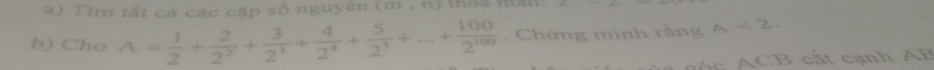 Tìm tất cả các cặp số nguyên (m , n) thỏa mắn! 
b) Cho A= 1/2 + 2/2^2 + 3/2^3 + 4/2^4 + 5/2^5 +...+ 100/2^(100) . Chứng minh rằng A<2</tex>. 
CB cắt cạnh AP