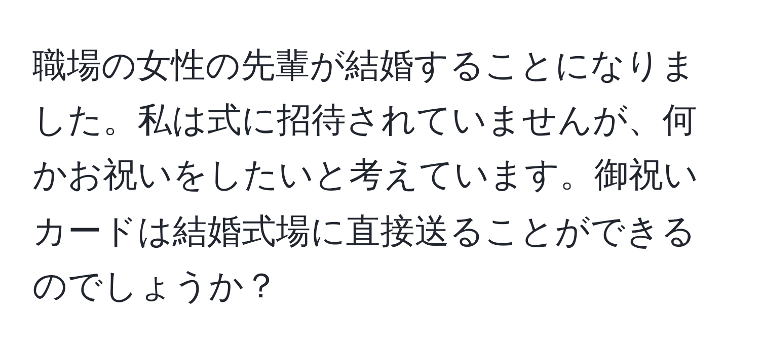 職場の女性の先輩が結婚することになりました。私は式に招待されていませんが、何かお祝いをしたいと考えています。御祝いカードは結婚式場に直接送ることができるのでしょうか？