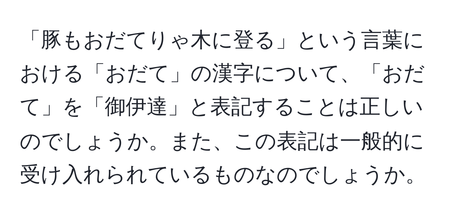 「豚もおだてりゃ木に登る」という言葉における「おだて」の漢字について、「おだて」を「御伊達」と表記することは正しいのでしょうか。また、この表記は一般的に受け入れられているものなのでしょうか。