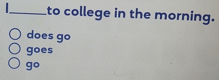 to college in the morning. 
does go 
goes 
go