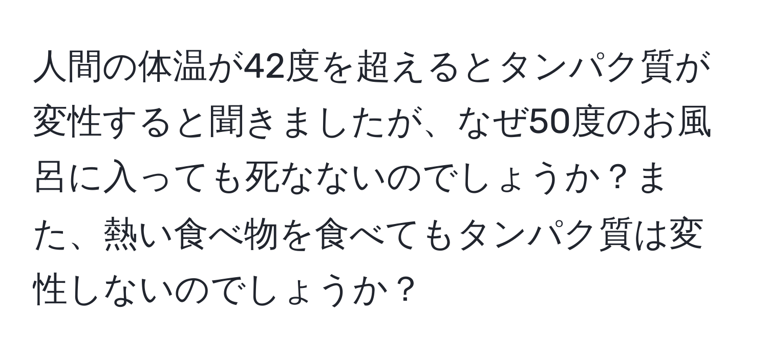 人間の体温が42度を超えるとタンパク質が変性すると聞きましたが、なぜ50度のお風呂に入っても死なないのでしょうか？また、熱い食べ物を食べてもタンパク質は変性しないのでしょうか？