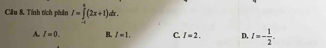 Tính tích phân I=∈tlimits _(-1)^0(2x+1)dx.
A. I=0. B. I=1. C. I=2. D. I=- 1/2 .