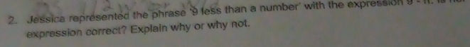 Jessica represented the phrase ' 9 less than a number' with the expression y=11
expression correct? Explain why or why not.