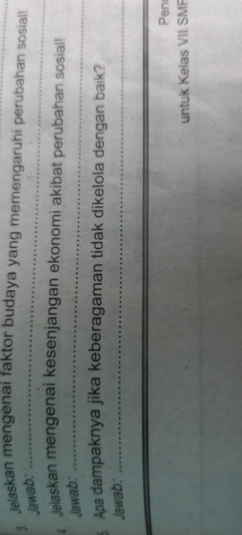 Jelaskan mengenai faktor budaya yang memengaruhi perubahan sosial! 
Jawab:_ 
Jelaskan mengenai kesenjangan ekonomi akibat perubahan sosial! 
Jawab:_ 
5. Apa dampaknya jika keberagaman tidak dikelola dengan baik? 
Jawab:_ 
Pen 
untuk Kelas VII SMP