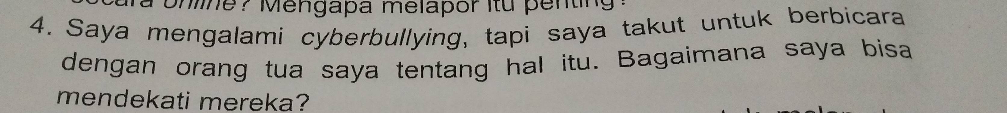 Uhline? Mengapa melapor itu penting 
4. Saya mengalami cyberbullying, tapi saya takut untuk berbicara 
dengan orang tua saya tentang hal itu. Bagaimana saya bisa 
mendekati mereka?