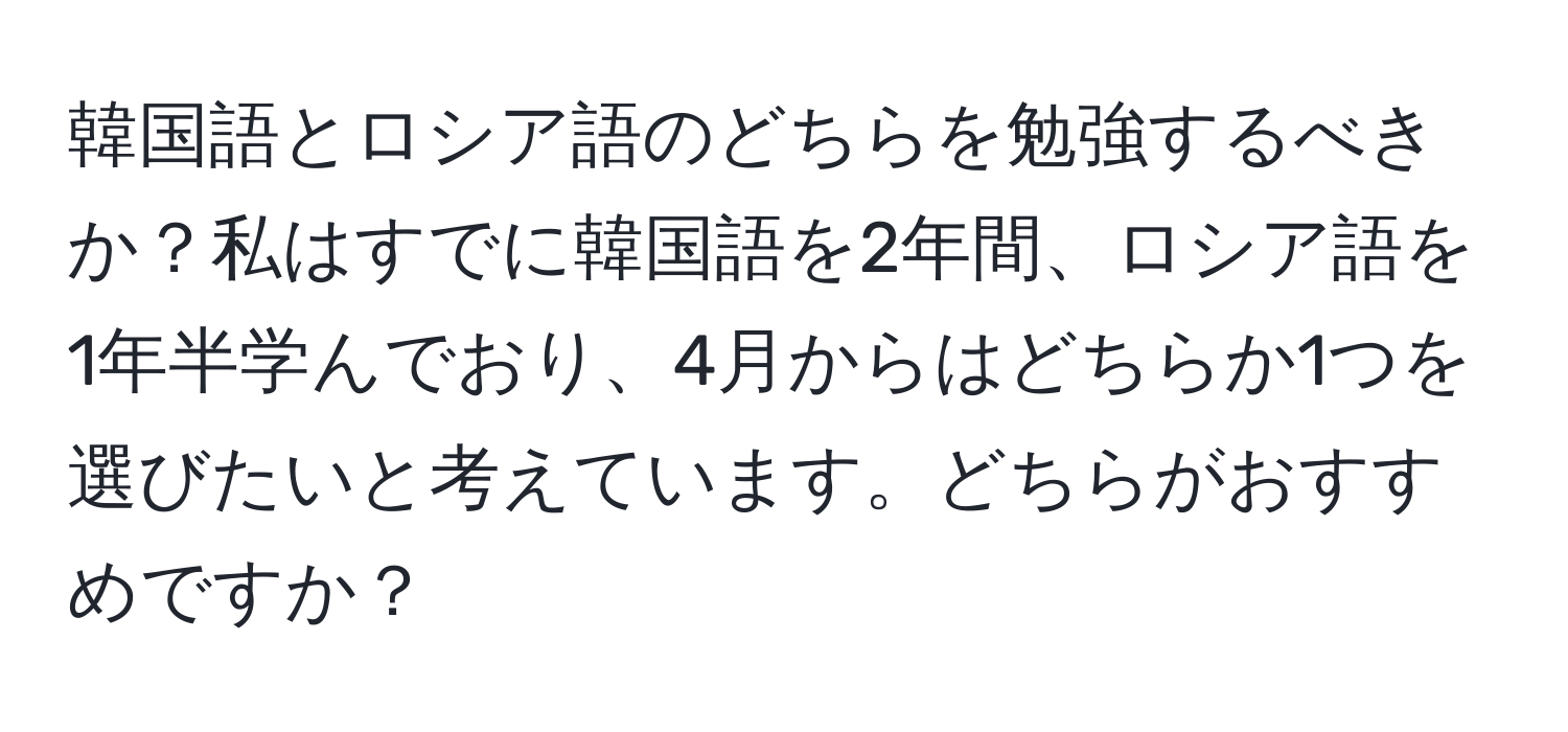 韓国語とロシア語のどちらを勉強するべきか？私はすでに韓国語を2年間、ロシア語を1年半学んでおり、4月からはどちらか1つを選びたいと考えています。どちらがおすすめですか？