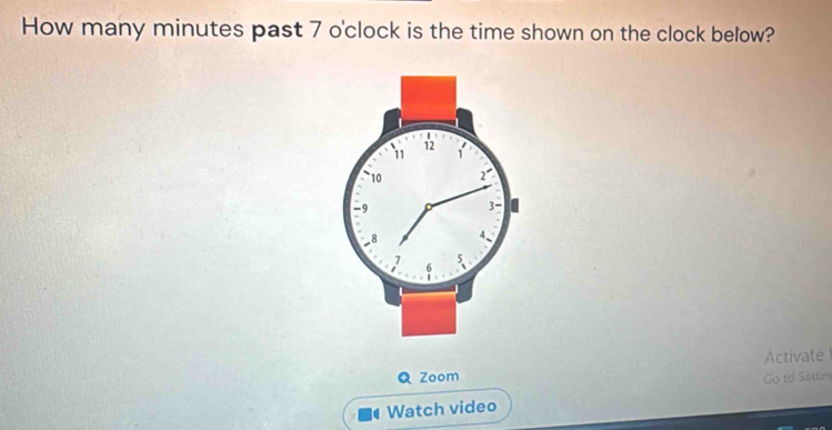 How many minutes past 7 o'clock is the time shown on the clock below?
11
12
10 2
-9
3 -
8 4
6 5
Activate 
Q Zoom Go to Séttim 
Watch video