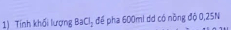 Tính khối lượng BaCl_2 đế pha 600mi dd có nồng độ 0,25N