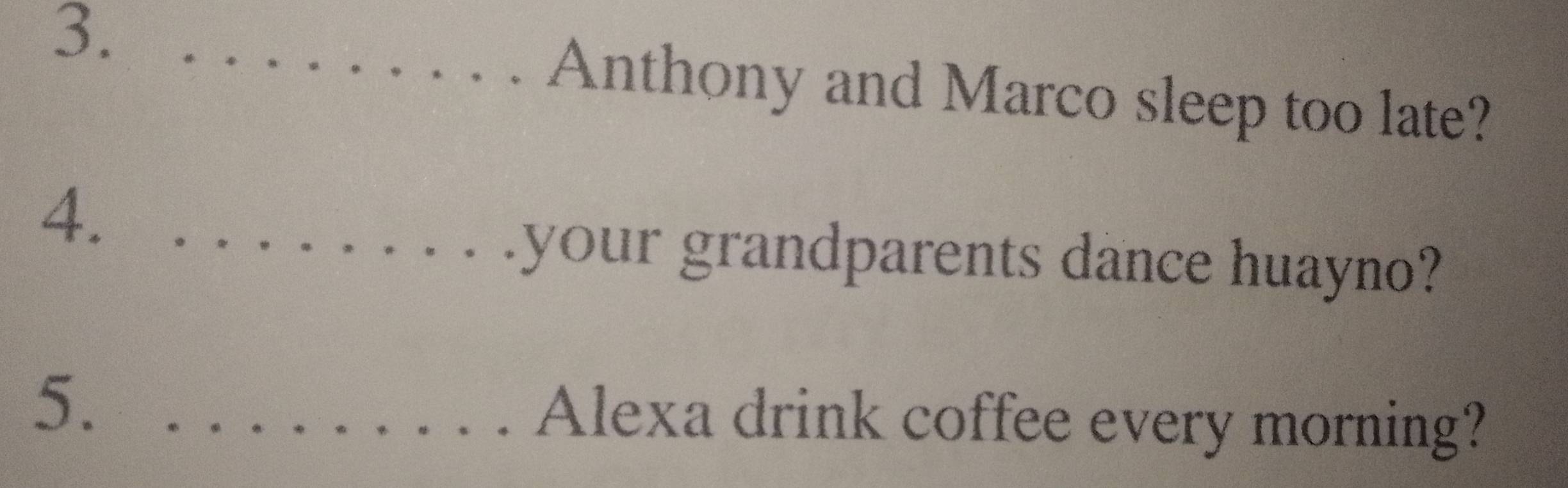 3._ 
Anthony and Marco sleep too late? 
4._ 
_your grandparents dance huayno? 
5. _Alexa drink coffee every morning?