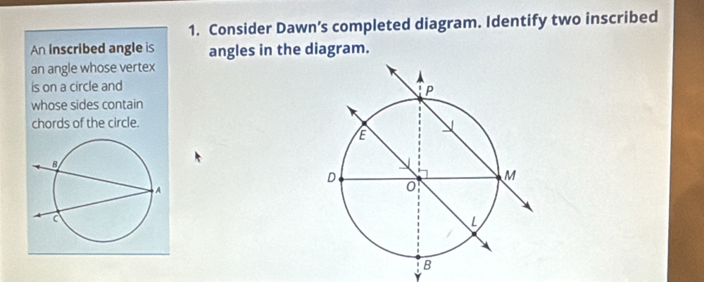 Consider Dawn’s completed diagram. Identify two inscribed 
An inscribed angle is angles in the diagram. 
an angle whose vertex 
is on a circle and 
whose sides contain 
chords of the circle.