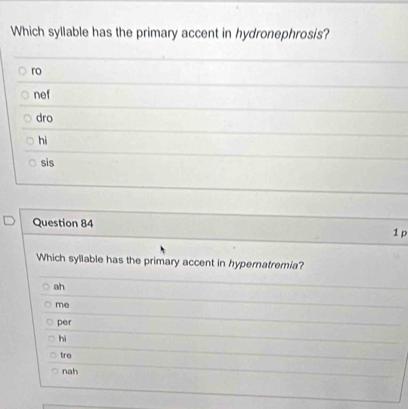 Which syllable has the primary accent in hydronephrosis?
ro
nef
dro
hì
sis
Question 84 1 p
Which syllable has the primary accent in hypernatremia?
ah
me
per
hì
tre
nah