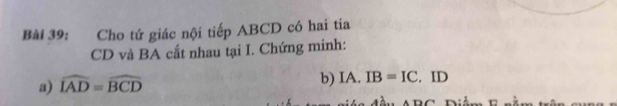 Cho tứ giác nội tiếp ABCD có hai tia
CD và BA cắt nhau tại I. Chứng minh: 
a) widehat IAD=widehat BCD b) IA. IB=IC. ID