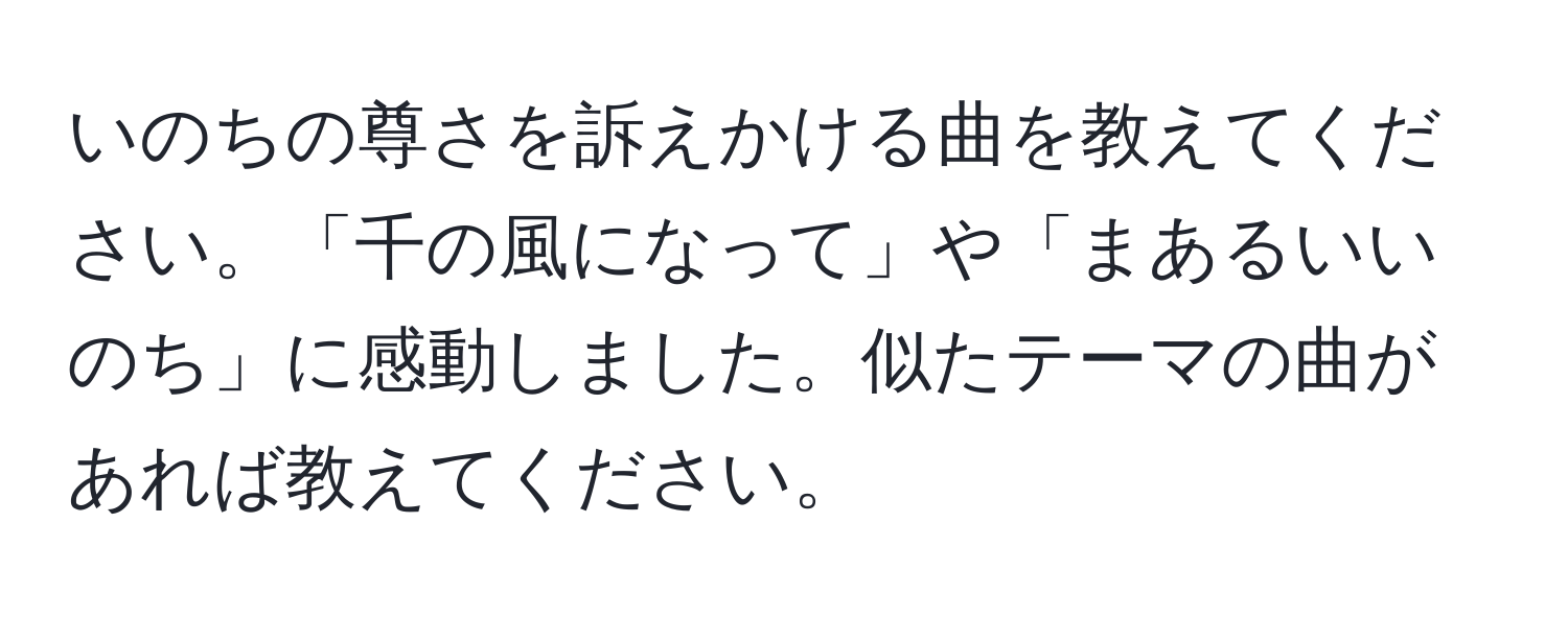 いのちの尊さを訴えかける曲を教えてください。「千の風になって」や「まあるいいのち」に感動しました。似たテーマの曲があれば教えてください。