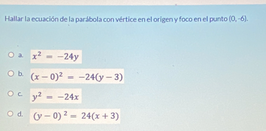 Hallar la ecuación de la parábola con vértice en el origen y foco en el punto (0,-6).
a. x^2=-24y
b. (x-0)^2=-24(y-3)
C. y^2=-24x
d. (y-0)^2=24(x+3)