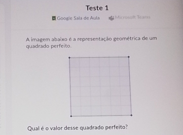 Teste 1 
Google Sala de Aula Microsoft Teams 
A imagem abaixo é a representação geométrica de um 
quadrado perfeito. 
Qualé o valor desse quadrado perfeito?