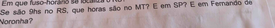 Em que fuso-horário se locáliza 
Se são 9hs no RS, que horas são no MT? E em SP? E em Fernando de 
Noronha?