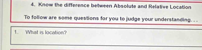 Know the difference between Absolute and Relative Location 
To follow are some questions for you to judge your understanding. . . 
1. What is location?