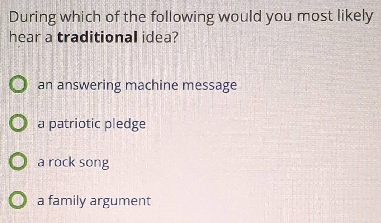 During which of the following would you most likely
hear a traditional idea?
an answering machine message
a patriotic pledge
a rock song
a family argument