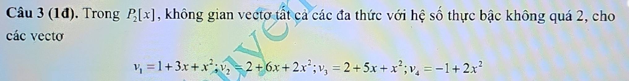 (1đ). Trong P_2[x] , không gian vectơ tất cả các đa thức với hệ số thực bậc không quá 2, cho 
các vecto
v_1=1+3x+x^2; v_2=2+6x+2x^2; v_3=2+5x+x^2; v_4=-1+2x^2