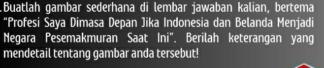 .Buatlah gambar sederhana di lembar jawaban kalian, bertema 
“Profesi Saya Dimasa Depan Jika Indonesia dan Belanda Menjadi 
Negara Pesemakmuran Saat Ini”. Berilah keterangan yang 
mendetail tentang gambar anda tersebut!