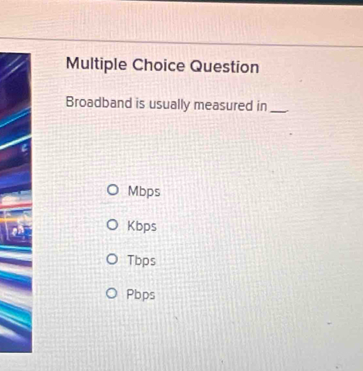 Question
Broadband is usually measured in_
Mbps
Kbps
Tbps
Pbps