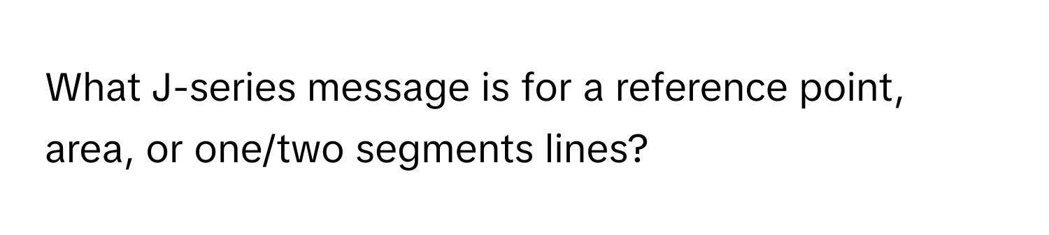 What J-series message is for a reference point, area, or one/two segments lines?