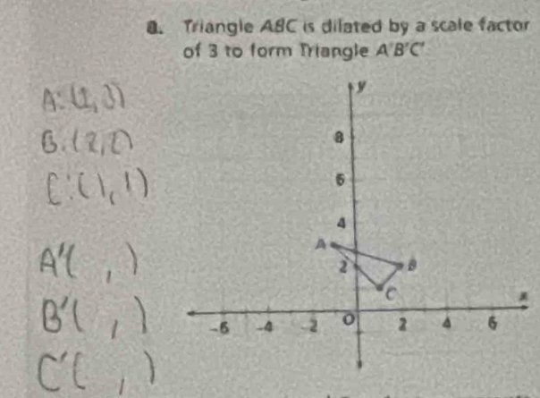 Triangle ABC is dilated by a scale factor 
of 3 to form Triangle A'B'C'