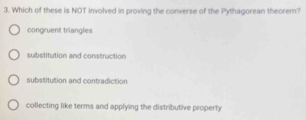 Which of these is NOT involved in proving the converse of the Pythagorean theorem?
congruent triangles
substitution and construction
substitution and contradiction
collecting like terms and applying the distributive property