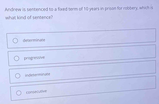 Andrew is sentenced to a fixed term of 10 years in prison for robbery, which is
what kind of sentence?
determinate
progressive
indeterminate
consecutive