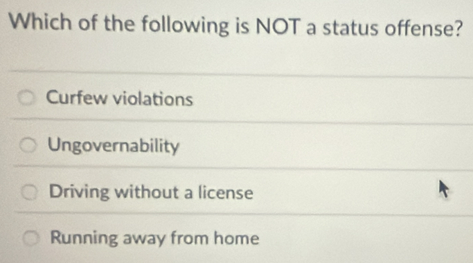 Which of the following is NOT a status offense?
Curfew violations
Ungovernability
Driving without a license
Running away from home