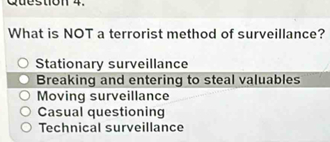 What is NOT a terrorist method of surveillance?
Stationary surveillance
Breaking and entering to steal valuables
Moving surveillance
Casual questioning
Technical surveillance