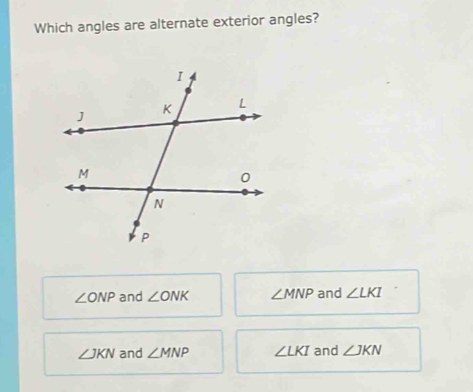 Which angles are alternate exterior angles?
∠ ONP and ∠ ONK ∠ MNP and ∠ LKI
∠ JKN and ∠ MNP ∠ LKI and ∠ JKN