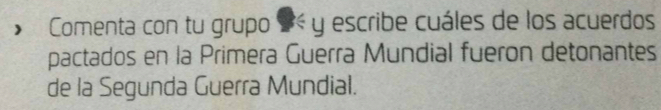 Comenta con tu grupo #« y escribe cuáles de los acuerdos 
pactados en la Primera Guerra Mundial fueron detonantes 
de la Segunda Guerra Mundial.