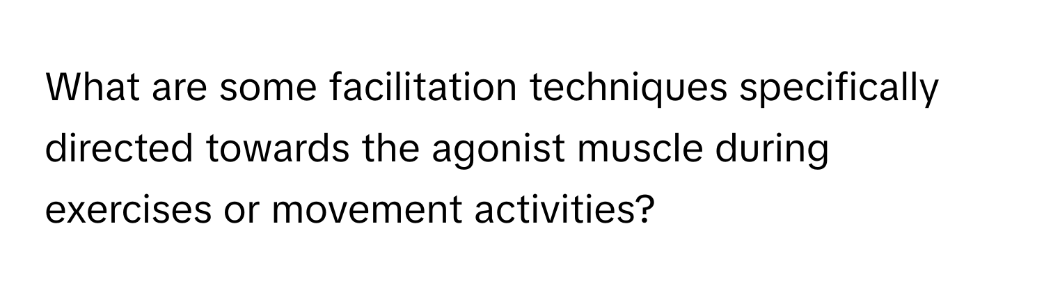 What are some facilitation techniques specifically directed towards the agonist muscle during exercises or movement activities?