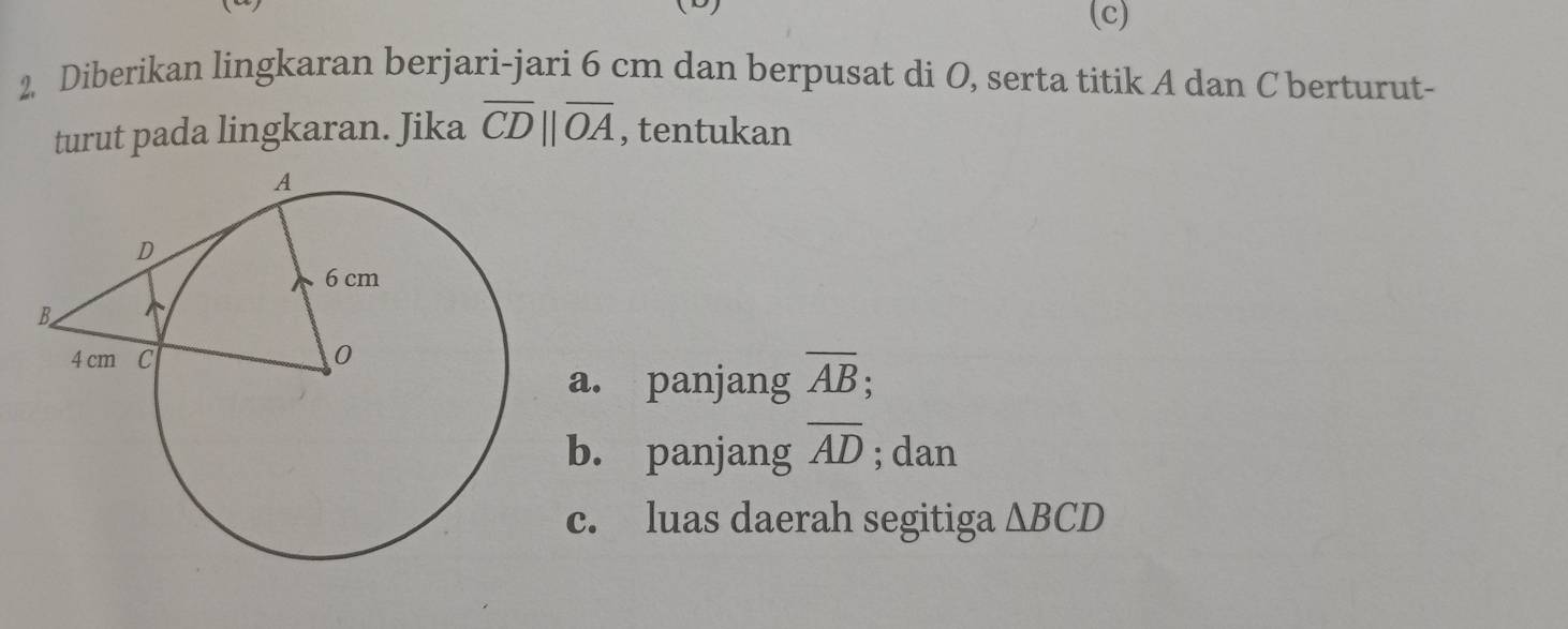 Diberikan lingkaran berjari-jari 6 cm dan berpusat di O, serta titik A dan C berturut- 
turut pada lingkaran. Jika overline CD||overline OA , tentukan 
a. panjang overline AB; 
b. panjang overline AD; dan 
c. luas daerah segitiga △ BCD