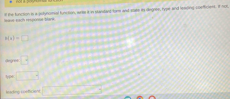 not a polynomial function 
If the function is a polynomial function, write it in standard form and state its degree, type and leading coefficient. If not, 
leave each response blank.
h(x)=□
degree: □ 
type: □ 
leading coefficient: □