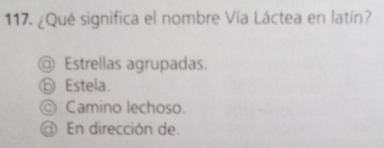 ¿Qué significa el nombre Vía Láctea en latín?
@ Estrellas agrupadas.
⑥ Estela.
© Camino lechoso.
@ En dirección de.