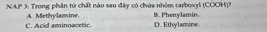 NAP 3: Trong phân tử chất nào sau đây có chứa nhóm carboxyl (COOH)?
A. Methylamine. B. Phenylamin.
C. Acid aminoacetic. D. Ethylamine.