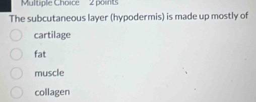 The subcutaneous layer (hypodermis) is made up mostly of
cartilage
fat
muscle
collagen