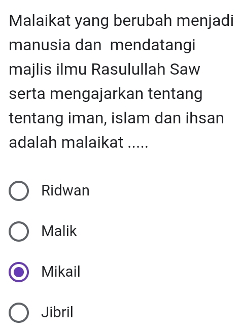 Malaikat yang berubah menjadi
manusia dan mendatangi
majlis ilmu Rasulullah Saw
serta mengajarkan tentang
tentang iman, islam dan ihsan
adalah malaikat .....
Ridwan
Malik
Mikail
Jibril