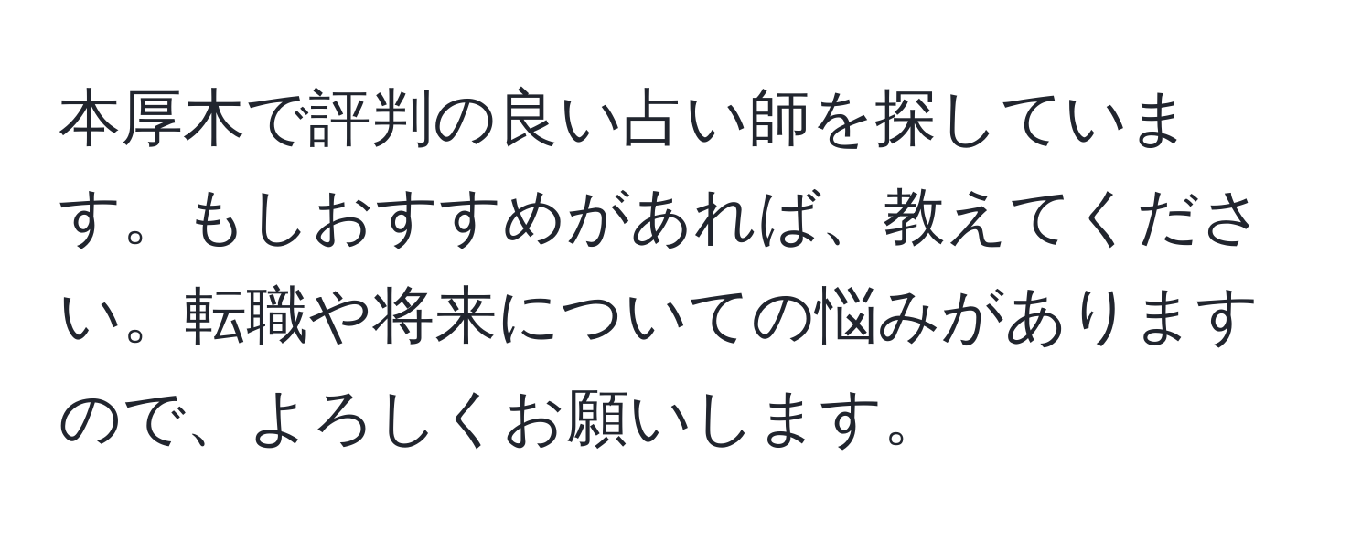 本厚木で評判の良い占い師を探しています。もしおすすめがあれば、教えてください。転職や将来についての悩みがありますので、よろしくお願いします。