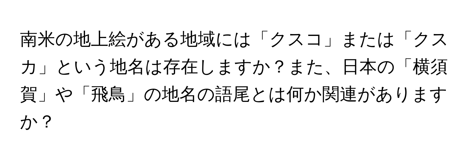 南米の地上絵がある地域には「クスコ」または「クスカ」という地名は存在しますか？また、日本の「横須賀」や「飛鳥」の地名の語尾とは何か関連がありますか？